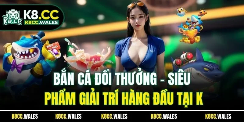 Bắn Cá Đổi Thưởng - Siêu Phẩm Giải Trí Hàng Đầu Tại K8