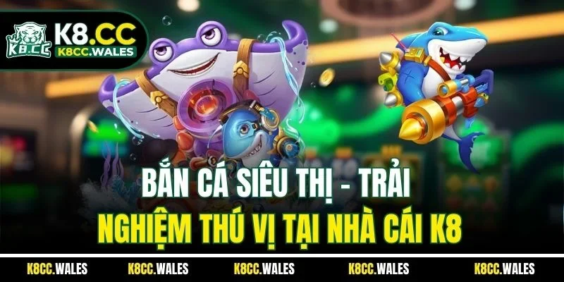 Bắn Cá Siêu Thị - Trải Nghiệm Thú Vị Tại Nhà Cái K8