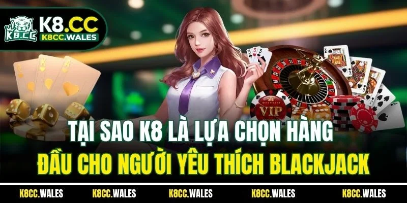 Tại sao K8 là lựa chọn hàng đầu cho người yêu thích blackjack