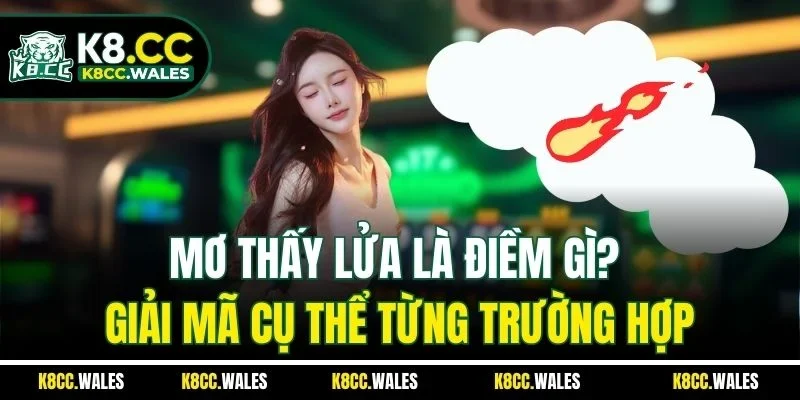 Mơ Thấy Lửa Là Điềm Gì? Giải Mã Cụ Thể Từng Trường Hợp